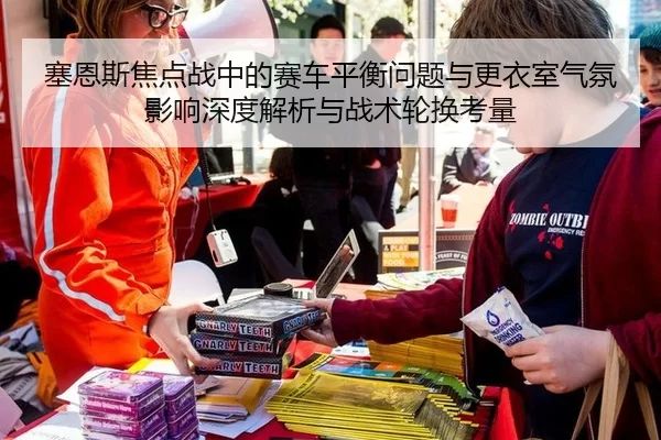 塞恩斯焦点战中的赛车平衡问题与更衣室气氛影响深度解析与战术轮换考量